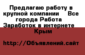 Предлагаю работу в крупной компании  - Все города Работа » Заработок в интернете   . Крым